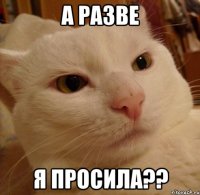 А разве я просила??
