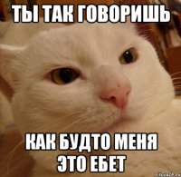 ты так говоришь как будто меня это ебет