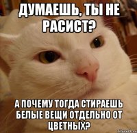 Думаешь, ты не расист? А почему тогда стираешь белые вещи отдельно от цветных?