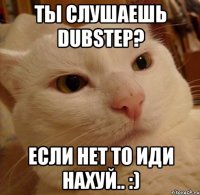 ТЫ СЛУШАЕШЬ DUBSTEP? если нет то иди нахуй.. :)