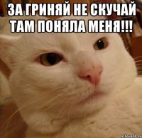 ЗА ГРИНЯЙ НЕ СКУЧАЙ ТАМ ПОНЯЛА МЕНЯ!!! 
