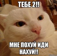 тебе 2!! мне похуй иди нахуй!!