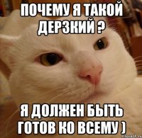 почему я такой дерзкий ? я должен быть готов ко всему )