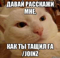 Давай расскажи мне, как ты тащил Га /joinz