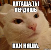 Наташа,ты пердишь как няша.