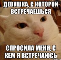 девушка, с которой встречаешься спросила меня, с кем я встречаюсь