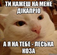 ти кажеш на мене Дікапріо а я на тебе - Леська коза
