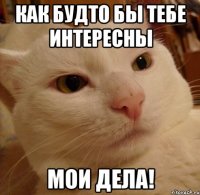 как будто бы тебе интересны мои дела!