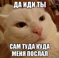 да иди ты сам туда куда меня послал