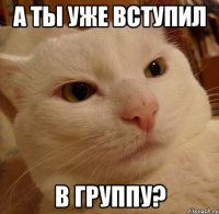 А ТЫ УЖЕ ВСТУПИЛ В ГРУППУ?