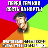 ПЕРЕД ТЕМ КАК СЕСТЬ НА КОРТЫ ПОДТЯГИВАЮ СПОРТИВКИ ДО ПУПКА, ЧТОБЫ НЕ ПОРВАЛИСЬ