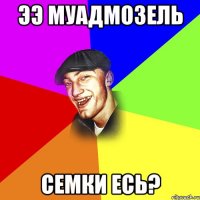 Ээ МУАДМОЗЕЛЬ СЕМКИ ЕСЬ?