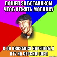 Пошел за ботаником чтоб отжать мобилку А он оказался корешом,в ПТУ на сессию шел