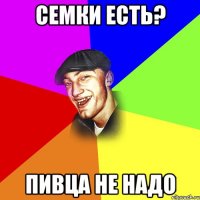 Семки есть? Пивца не надо