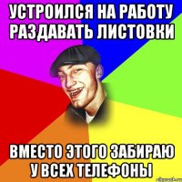 УСТРОИЛСЯ НА РАБОТУ РАЗДАВАТЬ ЛИСТОВКИ ВМЕСТО ЭТОГО ЗАБИРАЮ У ВСЕХ ТЕЛЕФОНЫ