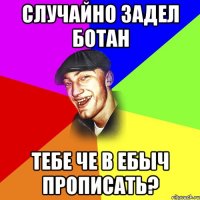 Случайно задел ботан тебе че в ебыч прописать?