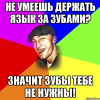 не умеешь держать язык за зубами? значит зубы тебе не нужны!