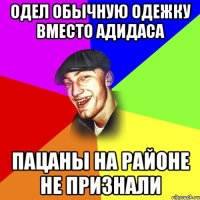 Одел обычную одежку вместо адидаса Пацаны на районе не признали