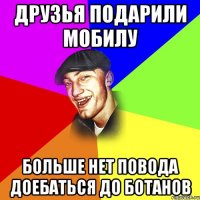 ДРУЗЬЯ ПОДАРИЛИ МОБИЛУ БОЛЬШЕ НЕТ ПОВОДА ДОЕБАТЬСЯ ДО БОТАНОВ