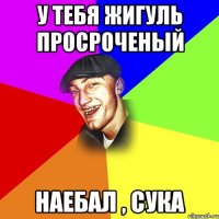 У тебя жигуль просроченый Наебал , сука