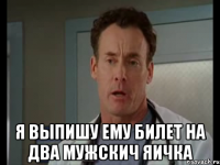  я выпишу ему билет на два мужскич яичка