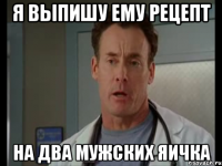 Я выпишу ему рецепт На два мужских яичка