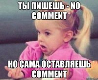 Ты пишешь - No Comment Но сама оставляешь Comment