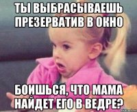 Ты выбрасываешь презерватив в окно боишься, что мама найдет его в ведре?