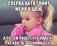 Сперва катя гонит меня в шею а потом пишет что ужасно не хватает обнимашек