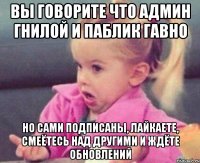 вы говорите что админ гнилой и паблик гавно но сами подписаны, лайкаете, смеётесь над другими и ждёте обновлений