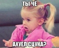 ты чё ахуел сцука?