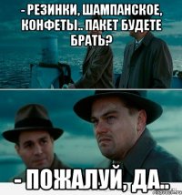 - резинки, шампанское, конфеты.. пакет будете брать? - пожалуй, да..