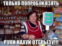 Только попробуй взять Руки нахуй отгрызу!!!