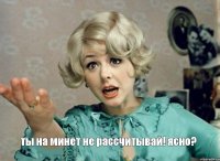 ты на минет не рассчитывай! ясно?