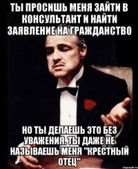 Ты просишь меня зайти в Консультант и найти заявление на гражданство Но ты делаешь это без уважения. Ты даже не называешь меня "крестный отец"