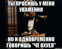 ТЫ ПРОСИШЬ У МЕНЯ УВАЖЕНИЯ НО И ОДНОВРЕМЕННО ГОВОРИШЬ "ЧЁ ОХУЕЛ"