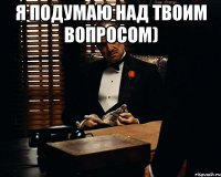 Я подумаю над твоим вопросом) 