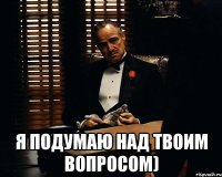  Я подумаю над твоим вопросом)