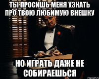 ты просишь меня узнать про твою любимую внешку но играть даже не собираешься