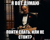 я вот думаю пойти спать, или не стоит?