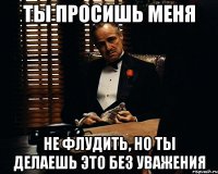 Ты просишь меня Не флудить, но ты делаешь это без уважения