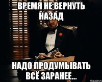 Время не вернуть назад надо продумывать всё заранее...