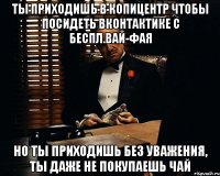 ты приходишь в копицентр чтобы посидеть вконтактике с беспл.вай-фая но ты приходишь без уважения, ты даже не покупаешь чай