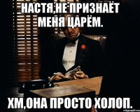 Настя,не признаёт меня Царём. Хм,она просто холоп.