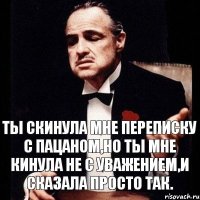 Ты скинула мне переписку с пацаном,но ты мне кинула не с уважением,и сказала просто так.