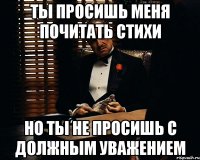 Ты просишь меня почитать стихи Но ты не просишь с должным уважением