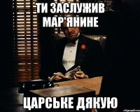 Ти заслужив Мар'янине царське дякую