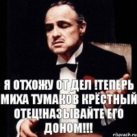 Я отхожу от дел !Теперь Миха Тумаков Крёстный отец!Называйте его доном!!!