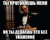 ТЫ ПРОГОНЯЕШЬ МЕНЯ НО ТЫ ДЕЛАЕШЬ ЭТО БЕЗ УВАЖЕНИЯ