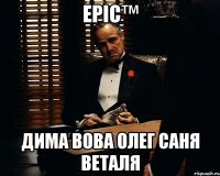 Epic™ Дима Вова Олег Саня Веталя